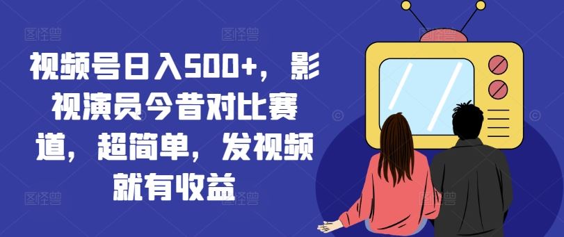 视频号日入500+，影视演员今昔对比赛道，超简单，发视频就有收益【揭秘】-创客项目网