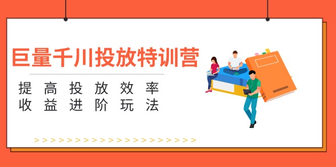 （11790期）巨量千川投放特训营：提高投放效率和收益进阶玩法（5节）-创客项目网