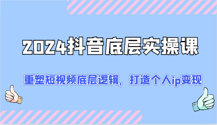 2024抖音底层实操课：重塑短视频底层逻辑，打造个人ip变现（52节）-创客项目网
