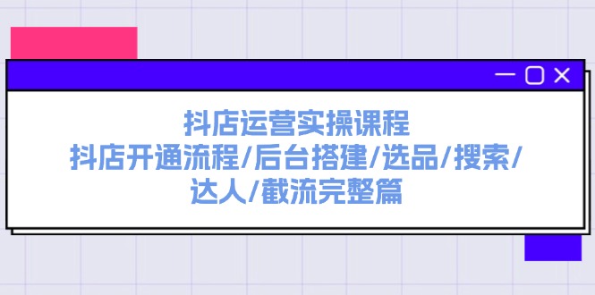 （11783期）抖店运营实操课程：抖店开通流程/后台搭建/选品/搜索/达人/截流完整篇-创客项目网