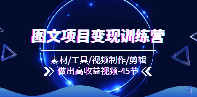 （11767期）图文项目变现训练营：素材/工具/视频制作/剪辑/做出高收益视频（45节）-创客项目网