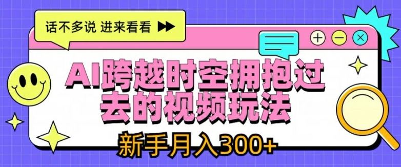 AI跨越时空拥抱过去的视频玩法，新手月入3000+【揭秘】-创客项目网