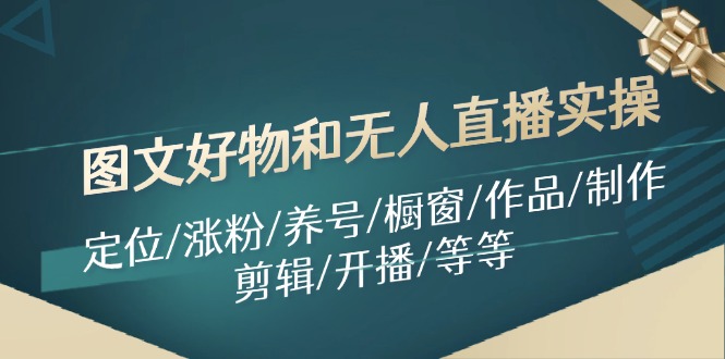 （11840期）图文好物和无人直播实操：定位/涨粉/养号/橱窗/作品/制作/剪辑/开播/等等-创客项目网