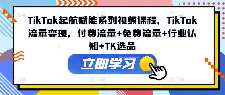TikTok起航赋能系列视频课程，TikTok流量变现，付费流量+免费流量+行业认知+TK选品-创客项目网