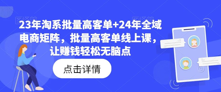 23年淘系批量高客单+24年全域电商矩阵，批量高客单线上课，让赚钱轻松无脑点-创客项目网