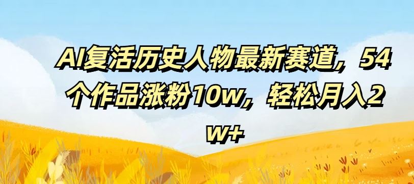 AI复活历史人物最新赛道，54个作品涨粉10w，轻松月入2w+【揭秘】-创客项目网