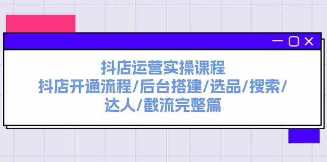 抖店运营实操课程：抖店开通流程/后台搭建/选品/搜索/达人/截流完整篇-创客项目网