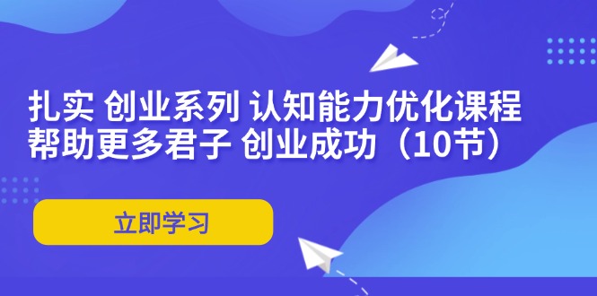 （11838期）扎实 创业系列 认知能力优化课程：帮助更多君子 创业成功（10节）-创客项目网