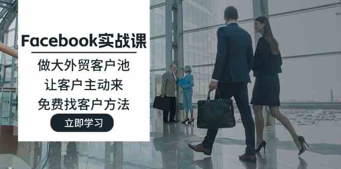 Facebook实战课：做大外贸客户池，让客户主动来，免费找客户方法-创客项目网