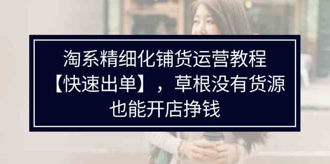 淘系精细化铺货运营教程，普通人没有货源也能快速开店出单挣钱（538节）-创客项目网